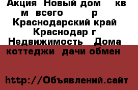 Акция! Новый дом 54 кв.м. всего 450000 р.! - Краснодарский край, Краснодар г. Недвижимость » Дома, коттеджи, дачи обмен   